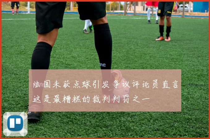 法国未获点球引发争议评论员直言这是最糟糕的裁判判罚之一