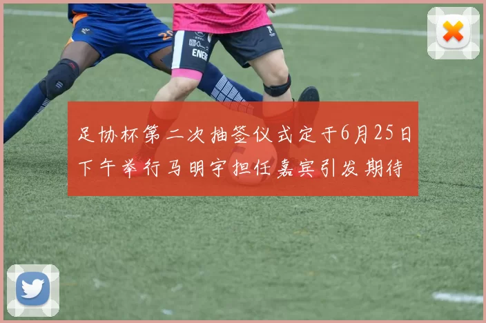 足协杯第二次抽签仪式定于6月25日下午举行马明宇担任嘉宾引发期待