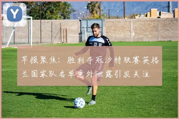 早报聚焦：胜利夺冠沙特联赛英格兰国家队名单意外泄露引发关注
