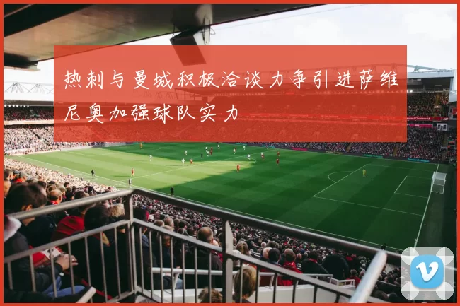 热刺与曼城积极洽谈力争引进萨维尼奥加强球队实力