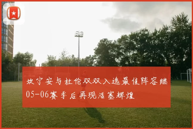 坎宁安与杜伦双双入选最佳阵容继05-06赛季后再现活塞辉煌