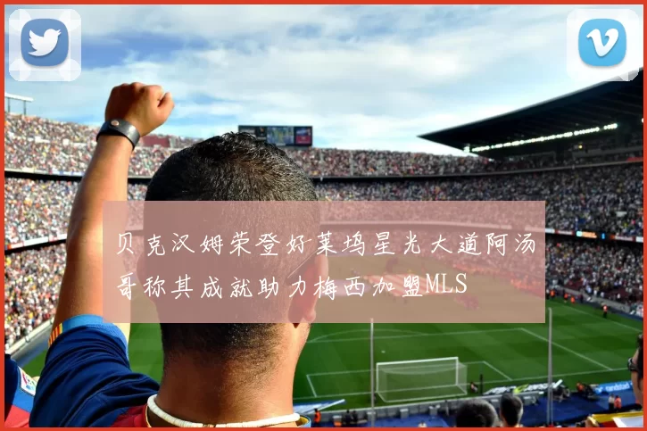 贝克汉姆荣登好莱坞星光大道阿汤哥称其成就助力梅西加盟MLS
