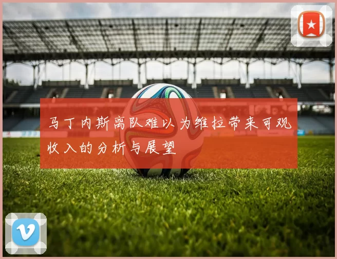 马丁内斯离队难以为维拉带来可观收入的分析与展望