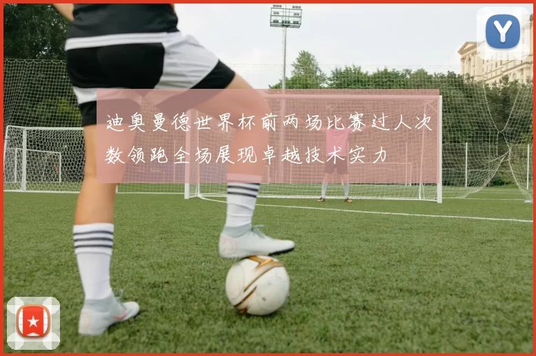 迪奥曼德世界杯前两场比赛过人次数领跑全场展现卓越技术实力