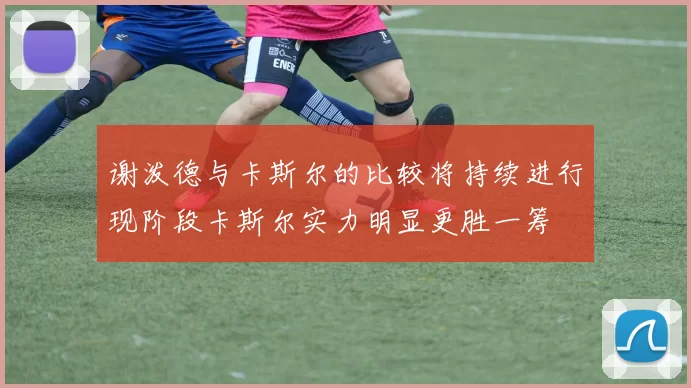 谢泼德与卡斯尔的比较将持续进行现阶段卡斯尔实力明显更胜一筹