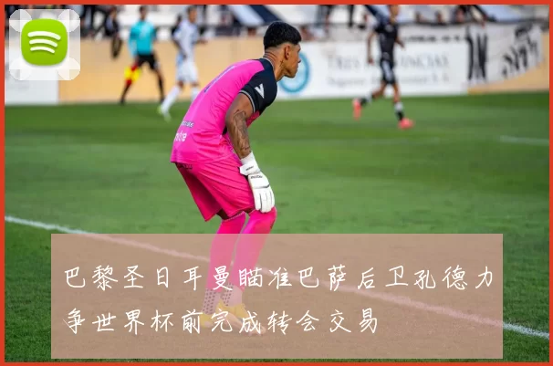 巴黎圣日耳曼瞄准巴萨后卫孔德力争世界杯前完成转会交易