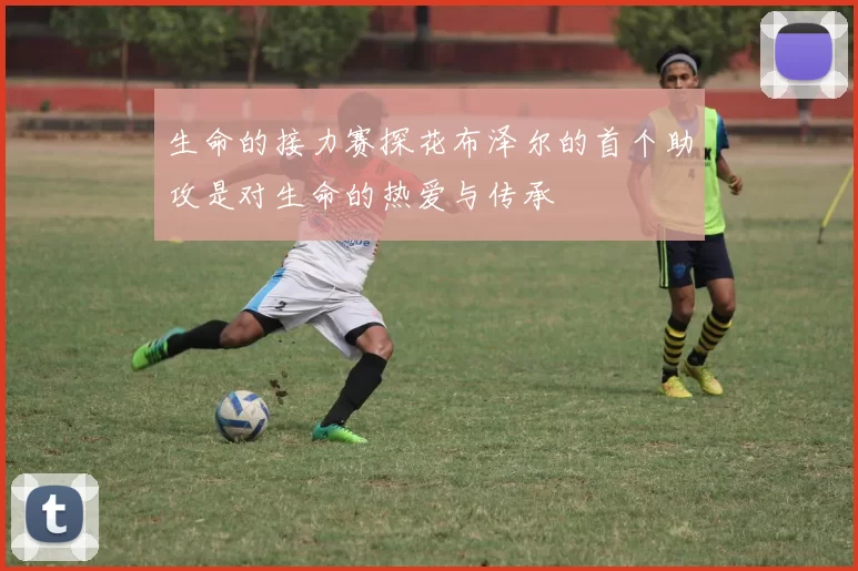 生命的接力赛探花布泽尔的首个助攻是对生命的热爱与传承
