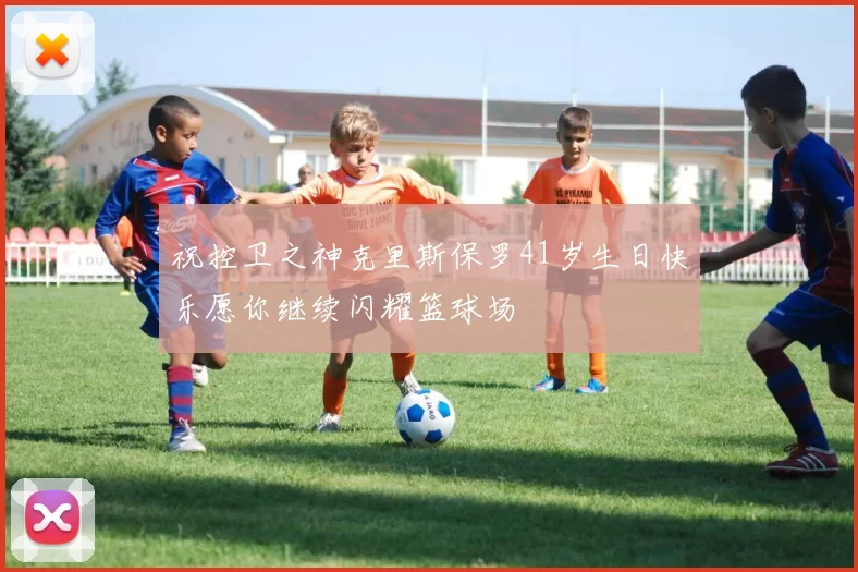 祝控卫之神克里斯保罗41岁生日快乐愿你继续闪耀篮球场