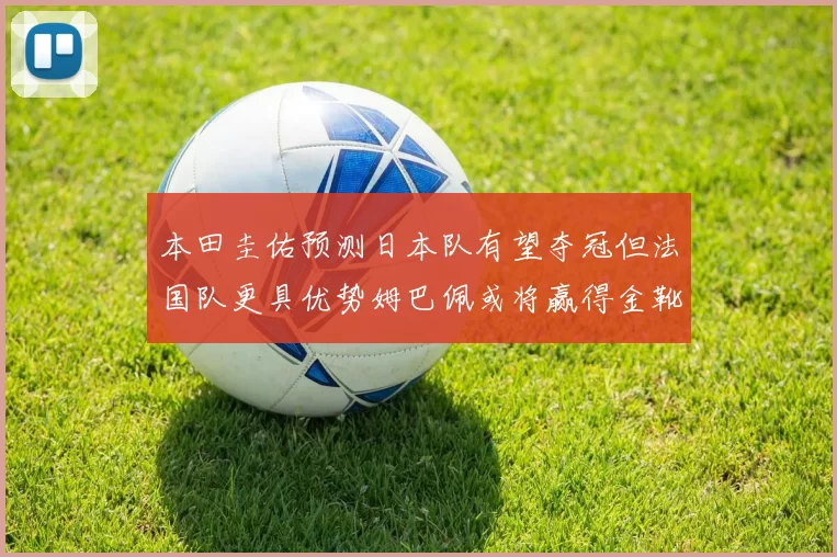 本田圭佑预测日本队有望夺冠但法国队更具优势姆巴佩或将赢得金靴