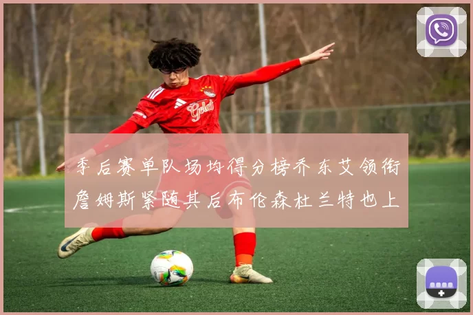 季后赛单队场均得分榜乔东艾领衔詹姆斯紧随其后布伦森杜兰特也上榜