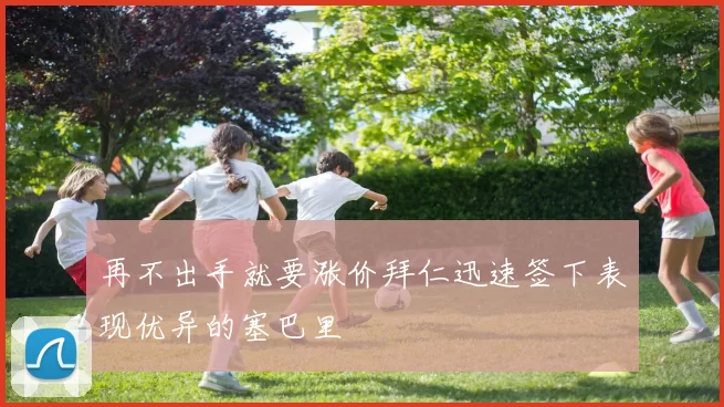 再不出手就要涨价拜仁迅速签下表现优异的塞巴里