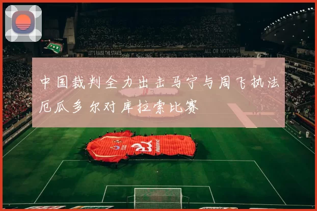 中国裁判全力出击马宁与周飞执法厄瓜多尔对库拉索比赛