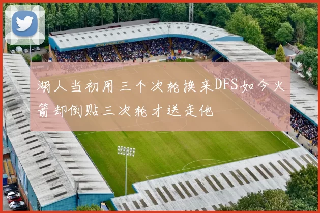 湖人当初用三个次轮换来DFS如今火箭却倒贴三次轮才送走他