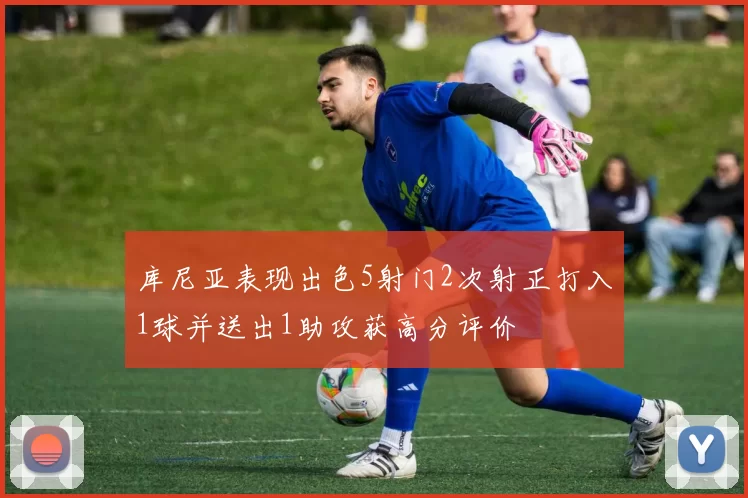 库尼亚表现出色5射门2次射正打入1球并送出1助攻获高分评价