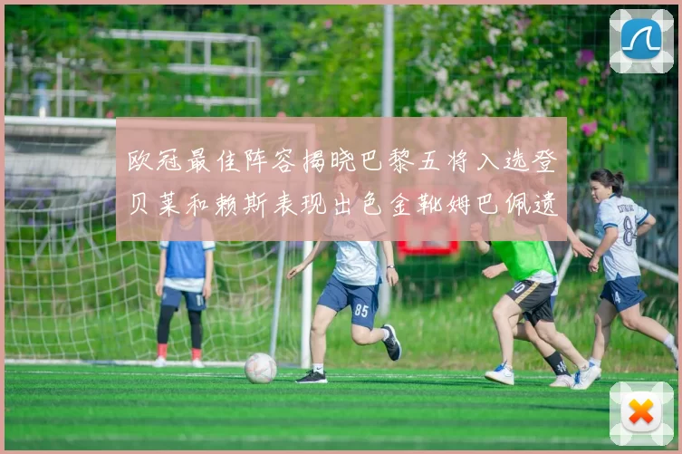 欧冠最佳阵容揭晓巴黎五将入选登贝莱和赖斯表现出色金靴姆巴佩遗憾落选